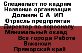 Специалист по кадрам › Название организации ­ Долинин С.А, ИП › Отрасль предприятия ­ Директор по персоналу › Минимальный оклад ­ 28 000 - Все города Работа » Вакансии   . Приморский край,Спасск-Дальний г.